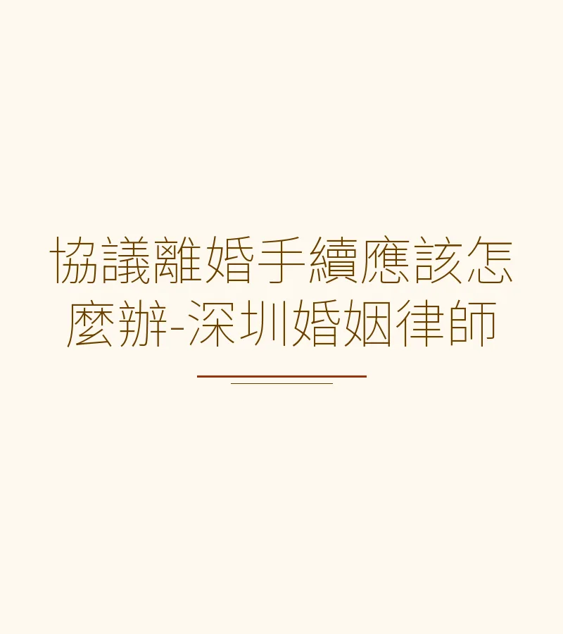 協議離婚手續應該怎麼辦-深圳婚姻律師