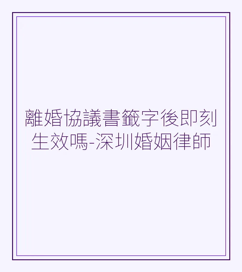 離婚協議書籤字後即刻生效嗎-深圳婚姻律師