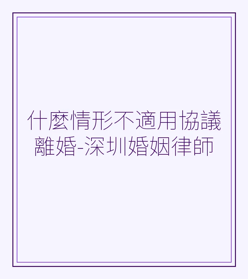 什麼情形不適用協議離婚？深圳婚姻律師詳解協議離婚條件與替代方案