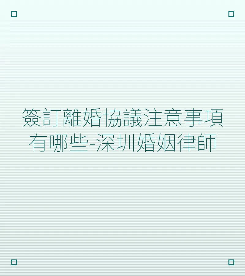 簽訂離婚協議注意事項有哪些？深圳離婚律師詳解6大要點
