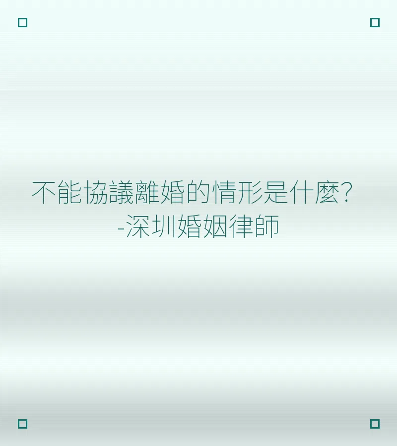 不能協議離婚的情形是什麼？-深圳婚姻律師