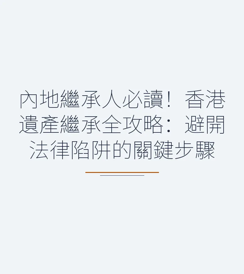 內地繼承人必讀！香港遺產繼承全攻略：避開法律陷阱的關鍵步驟