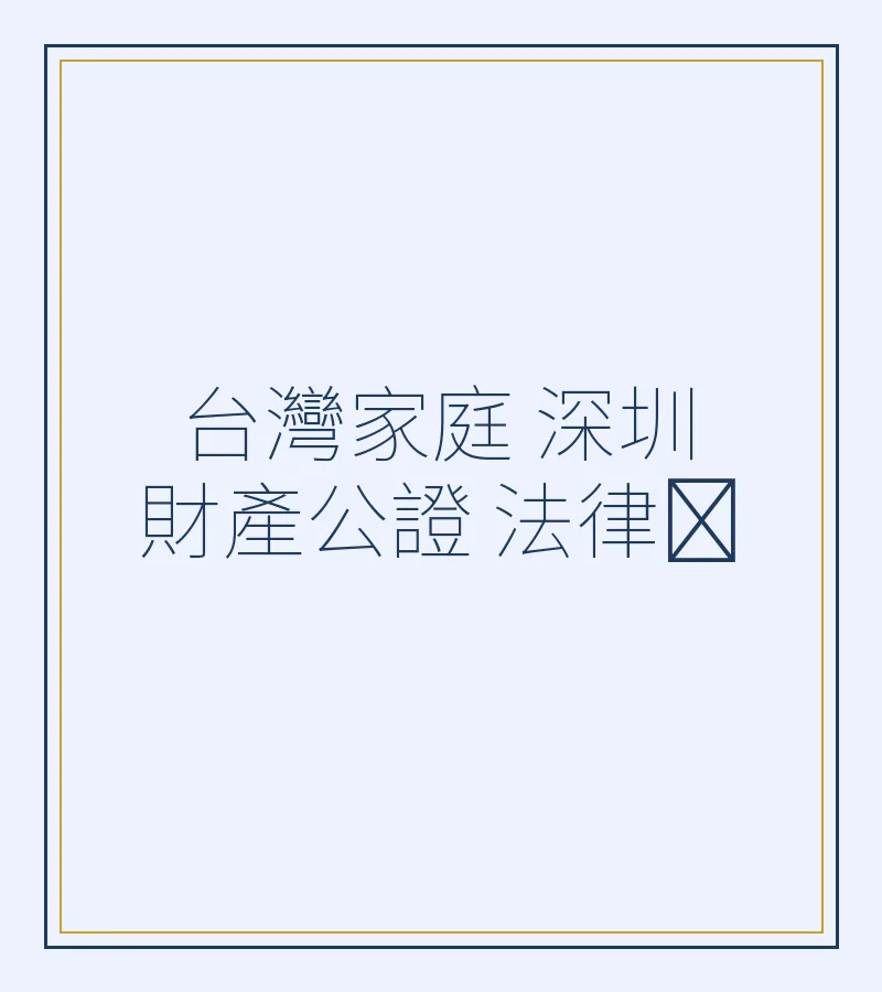 台灣家庭在深圳辦理財產公證全攻略：法律依據、流程與律師建議