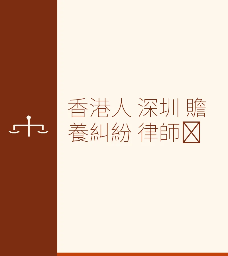 香港人在深圳贍養糾紛怎麼辦？專業律師解析跨境贍養法律指南