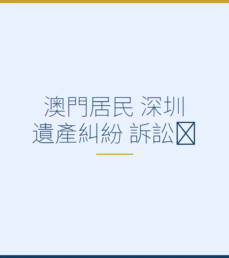 澳門居民深圳遺產糾紛訴訟全攻略｜跨境繼承法律指南