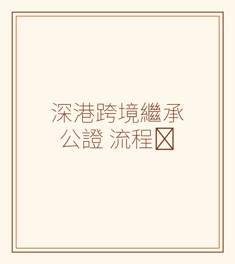 深港跨境繼承公證完整指南：流程、文件與法律差異
