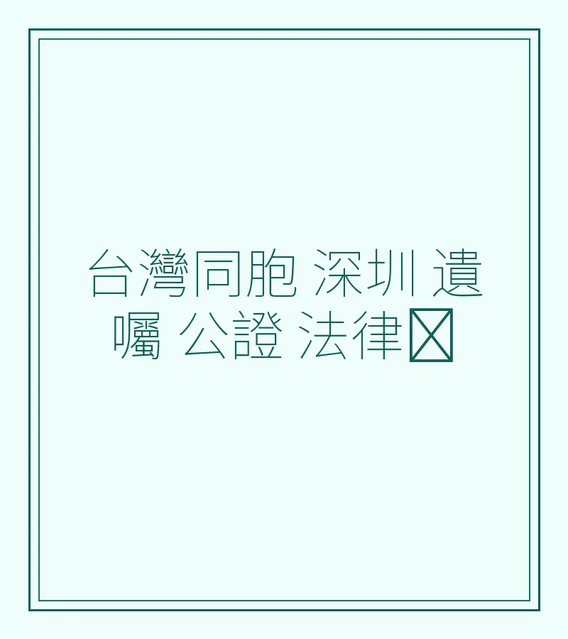 台灣同胞在深圳辦理遺囑公證的法律指南（2025最新）