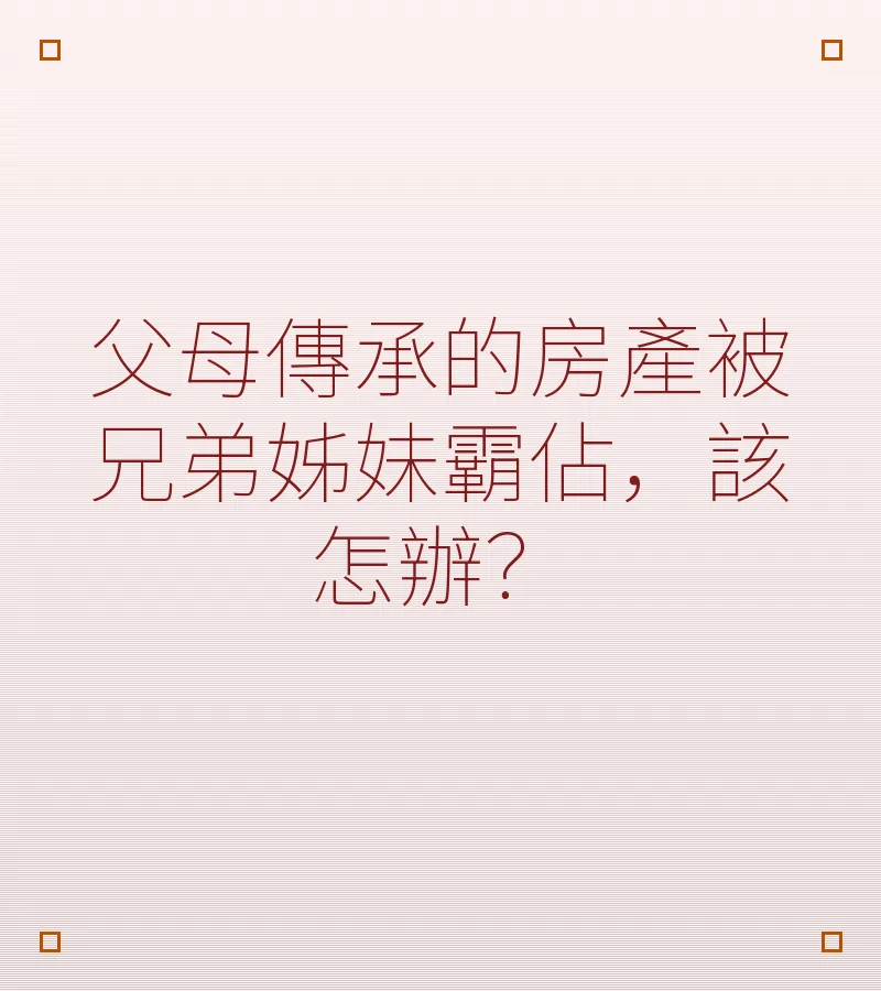 父母傳承的房產被兄弟姊妹霸佔，該怎辦？